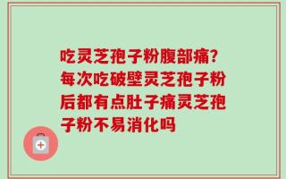 吃灵芝孢子粉腹部痛？每次吃破壁灵芝孢子粉后都有点肚子痛灵芝孢子粉不易消化吗