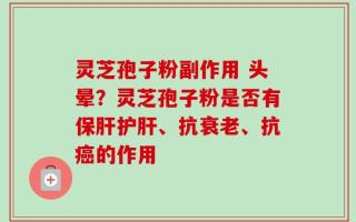 灵芝孢子粉副作用 头晕？灵芝孢子粉是否有保肝护肝、抗衰老、抗癌的作用