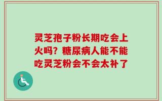 灵芝孢子粉长期吃会上火吗？糖尿病人能不能吃灵芝粉会不会太补了