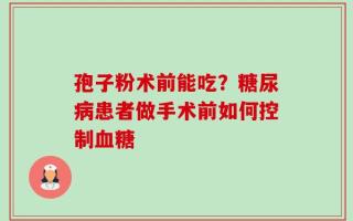 孢子粉术前能吃？糖尿病患者做手术前如何控制血糖