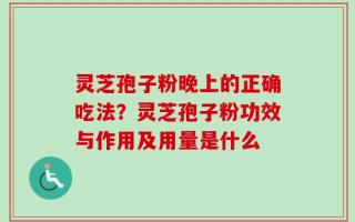 灵芝孢子粉晚上的正确吃法？灵芝孢子粉功效与作用及用量是什么
