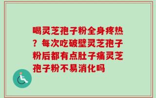 喝灵芝孢子粉全身疼热？每次吃破壁灵芝孢子粉后都有点肚子痛灵芝孢子粉不易消化吗