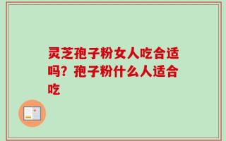 灵芝孢子粉女人吃合适吗？孢子粉什么人适合吃