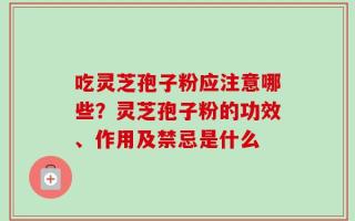吃灵芝孢子粉应注意哪些？灵芝孢子粉的功效、作用及禁忌是什么