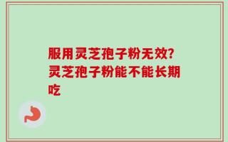 服用灵芝孢子粉无效？灵芝孢子粉能不能长期吃