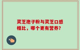 灵芝孢子粉与灵芝口感相比，哪个更有营养？