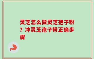 灵芝怎么做灵芝孢子粉？冲灵芝孢子粉正确步骤