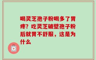 喝灵芝孢子粉喝多了胃疼？吃灵芝破壁孢子粉后就胃不舒服，这是为什么