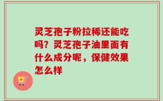 灵芝孢子粉拉稀还能吃吗？灵芝孢子油里面有什么成分呢，保健效果怎么样