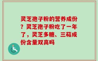 灵芝孢子粉的营养成份？灵芝孢子粉吃了一年了，灵芝多糖、三萜成份含量双高吗