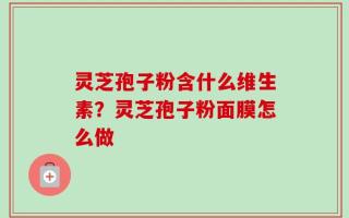 灵芝孢子粉含什么维生素？灵芝孢子粉面膜怎么做