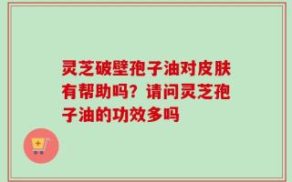 灵芝破壁孢子油对皮肤有帮助吗？请问灵芝孢子油的功效多吗