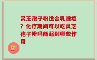 灵芝孢子粉适合乳腺癌？化疗期间可以吃灵芝孢子粉吗能起到哪些作用