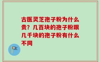 古医灵芝孢子粉为什么贵？几百块的孢子粉跟几千块的孢子粉有什么不同