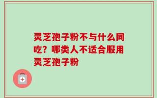 灵芝孢子粉不与什么同吃？哪类人不适合服用灵芝孢子粉