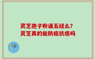 灵芝孢子粉通五经么？灵芝真的能防癌抗癌吗