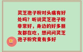 灵芝孢子粉对头痛有好处吗？听说灵芝孢子粉非常好，身边的好多朋友都在吃，想问问灵芝孢子粉究竟有多好