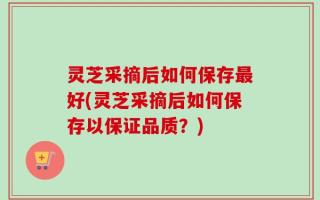 灵芝采摘后如何保存最好(灵芝采摘后如何保存以保证品质？)