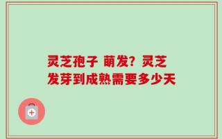 灵芝孢子 萌发？灵芝发芽到成熟需要多少天