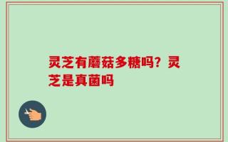 灵芝有蘑菇多糖吗？灵芝是真菌吗