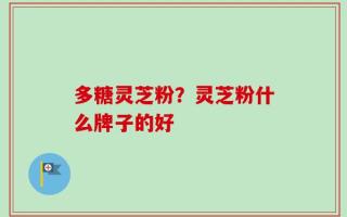 多糖灵芝粉？灵芝粉什么牌子的好
