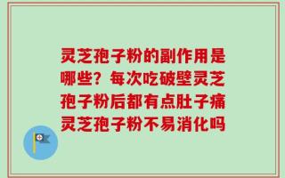 灵芝孢子粉的副作用是哪些？每次吃破壁灵芝孢子粉后都有点肚子痛灵芝孢子粉不易消化吗