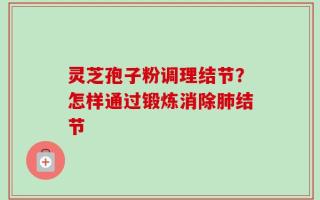 灵芝孢子粉调理结节？怎样通过锻炼消除肺结节