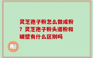 灵芝孢子粉怎么做成粉？灵芝孢子粉头道粉和破壁有什么区别吗