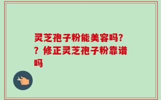 灵芝孢子粉能美容吗？？修正灵芝孢子粉靠谱吗