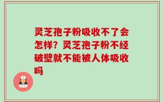 灵芝孢子粉吸收不了会怎样？灵芝孢子粉不经破壁就不能被人体吸收吗