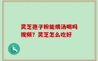 灵芝孢子粉能煨汤喝吗视频？灵芝怎么吃好