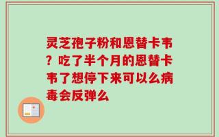 灵芝孢子粉和恩替卡韦？吃了半个月的恩替卡韦了想停下来可以么病毒会反弹么