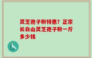 灵芝孢子粉特惠？正宗长白山灵芝孢子粉一斤多少钱