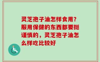 灵芝孢子油怎样食用？服用保健的东西都要挺谨慎的，灵芝孢子油怎么样吃比较好