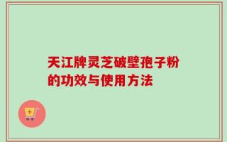 天江牌灵芝破壁孢子粉的功效与使用方法