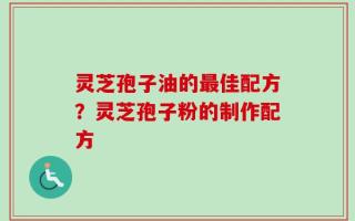 灵芝孢子油的最佳配方？灵芝孢子粉的制作配方