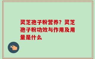 灵芝孢子粉营养？灵芝孢子粉功效与作用及用量是什么