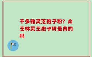 千多雅灵芝孢子粉？众芝林灵芝孢子粉是真的吗