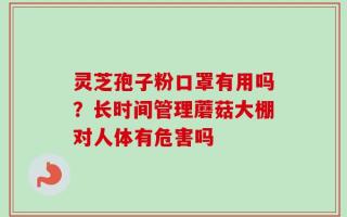 灵芝孢子粉口罩有用吗？长时间管理蘑菇大棚对人体有危害吗