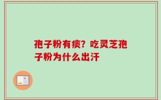 孢子粉有痰？吃灵芝孢子粉为什么出汗
