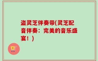 盗灵芝伴奏带(灵芝配音伴奏：完美的音乐盛宴！)