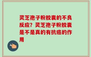 灵芝孢子粉胶囊的不良反应？灵芝孢子粉胶囊是不是真的有抗癌的作用