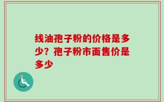 线油孢子粉的价格是多少？孢子粉市面售价是多少