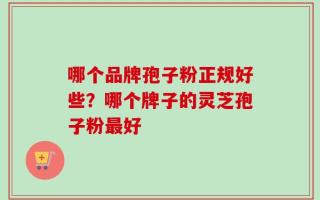 哪个品牌孢子粉正规好些？哪个牌子的灵芝孢子粉最好