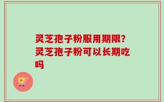 灵芝孢子粉服用期限？灵芝孢子粉可以长期吃吗