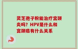 灵芝孢子粉能治疗宫颈炎吗？HPV是什么和宫颈癌有什么关系