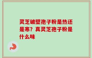 灵芝破壁孢子粉是热还是寒？真灵芝孢子粉是什么味