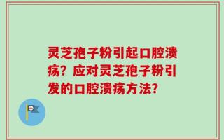 灵芝孢子粉引起口腔溃疡？应对灵芝孢子粉引发的口腔溃疡方法？
