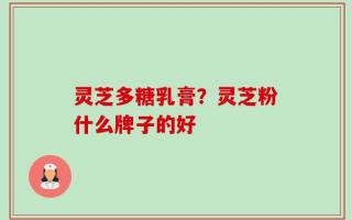 灵芝多糖乳膏？灵芝粉什么牌子的好