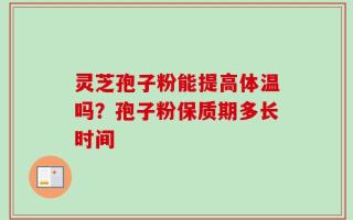 灵芝孢子粉能提高体温吗？孢子粉保质期多长时间